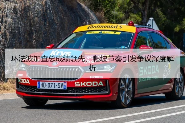 环法波加查总成绩领先，爬坡节奏引发争议深度解析