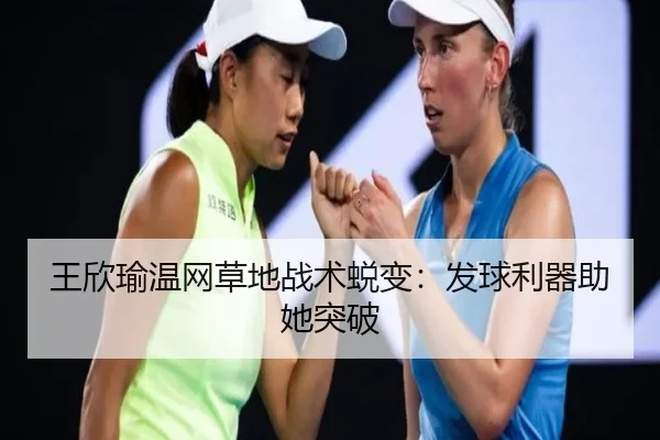 王欣瑜温网草地战术蜕变：发球利器助她突破