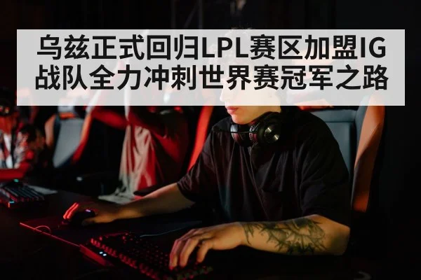 乌兹正式回归LPL赛区加盟IG战队全力冲刺世界赛冠军之路