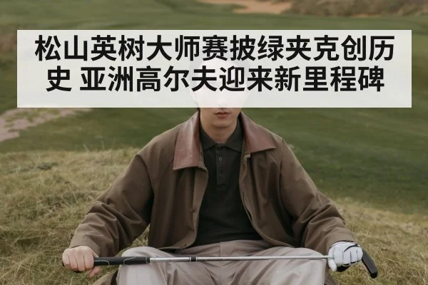 松山英树大师赛披绿夹克创历史 亚洲高尔夫迎来新里程碑