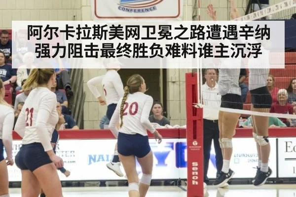 阿尔卡拉斯美网卫冕之路遭遇辛纳强力阻击最终胜负难料谁主沉浮