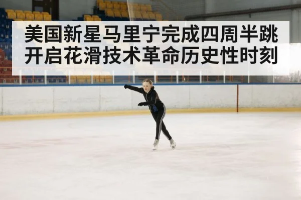 美国新星马里宁完成四周半跳开启花滑技术革命历史性时刻