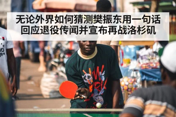 无论外界如何猜测樊振东用一句话回应退役传闻并宣布再战洛杉矶